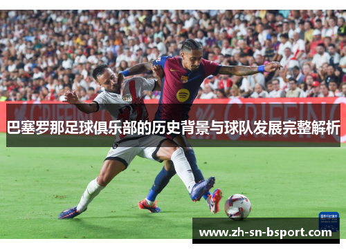 巴塞罗那足球俱乐部的历史背景与球队发展完整解析