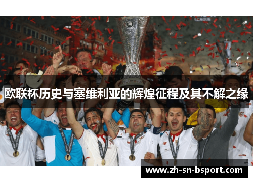 欧联杯历史与塞维利亚的辉煌征程及其不解之缘