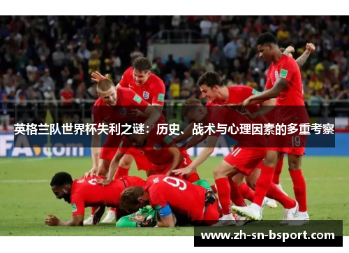 英格兰队世界杯失利之谜：历史、战术与心理因素的多重考察