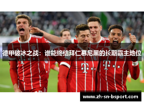 德甲破冰之战：谁能终结拜仁慕尼黑的长期霸主地位