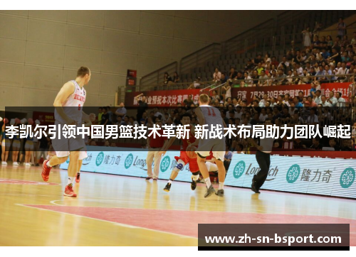 李凯尔引领中国男篮技术革新 新战术布局助力团队崛起