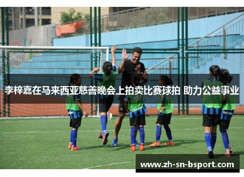 李梓嘉在马来西亚慈善晚会上拍卖比赛球拍 助力公益事业