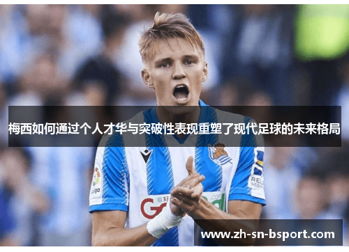 梅西如何通过个人才华与突破性表现重塑了现代足球的未来格局