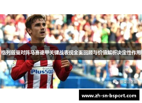 格列兹曼对阵马赛德甲关键战表现全面回顾与价值解析决定性作用