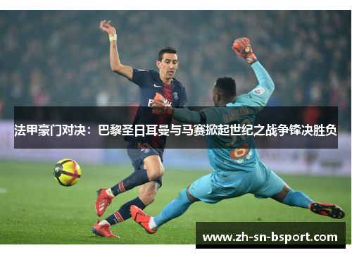 法甲豪门对决：巴黎圣日耳曼与马赛掀起世纪之战争锋决胜负