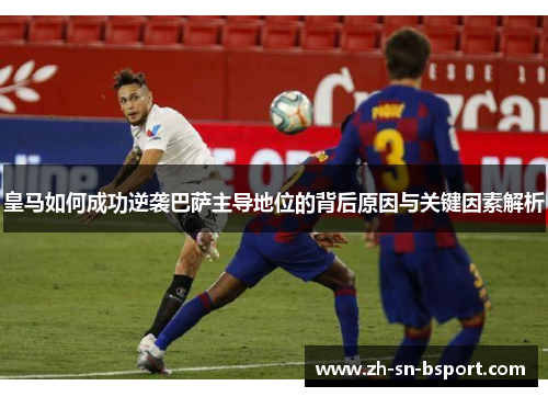 皇马如何成功逆袭巴萨主导地位的背后原因与关键因素解析