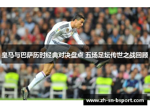 皇马与巴萨历时经典对决盘点 五场足坛传世之战回顾