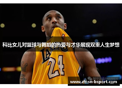 科比女儿对篮球与舞蹈的热爱与才华展现双重人生梦想