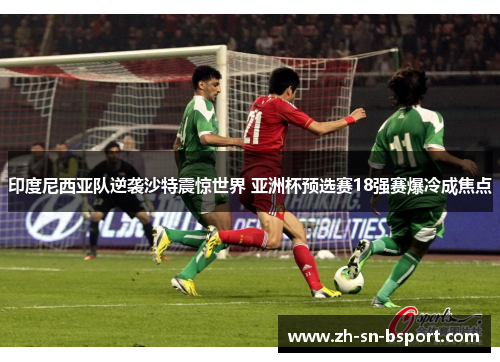 印度尼西亚队逆袭沙特震惊世界 亚洲杯预选赛18强赛爆冷成焦点