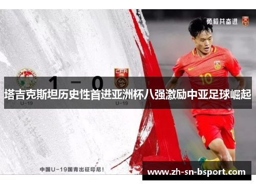 塔吉克斯坦历史性首进亚洲杯八强激励中亚足球崛起 塔吉克斯坦历史性首进亚洲杯八强激励中亚足球崛起