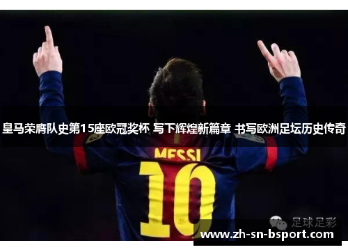 皇马荣膺队史第15座欧冠奖杯 写下辉煌新篇章 书写欧洲足坛历史传奇 皇马荣膺队史第15座欧冠奖杯 写下辉煌新篇章 书写欧洲足坛历史传奇