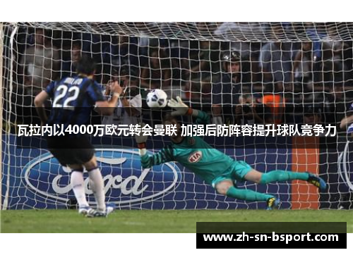 瓦拉内以4000万欧元转会曼联 加强后防阵容提升球队竞争力