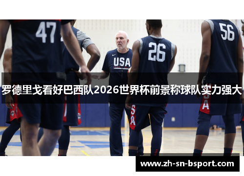 罗德里戈看好巴西队2026世界杯前景称球队实力强大